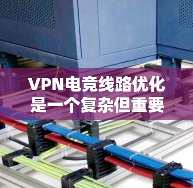 VPN电竞线路优化是一个复杂但重要的过程，能够提升比赛的效率和安全性。以下是一些关键步骤和建议
