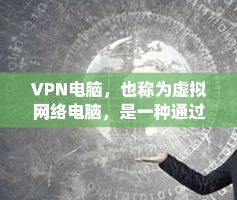 VPN电脑，也称为虚拟网络电脑，是一种通过网络连接计算机软件来访问外网的技术。它通常使用协议如OpenVPN、VPN协议等，允许用户在本地计算机上访问远程服务器或计算机