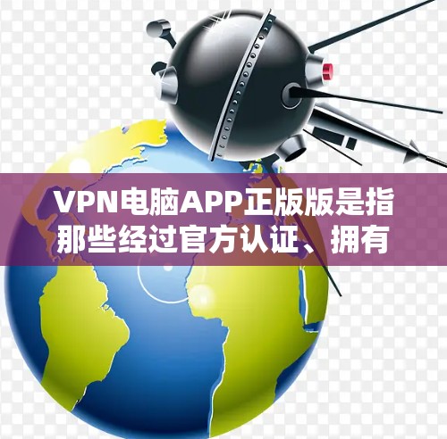 VPN电脑APP正版版是指那些经过官方认证、拥有完整功能和最新版本的VPN电脑软件。这些应用程序通常允许用户在虚拟环境中使用VPN服务，例如进行加密通信、连接VPN服务或查看网络信息