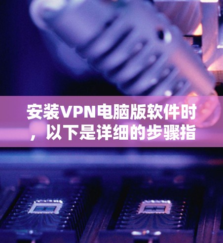 安装VPN电脑版软件时，以下是详细的步骤指南