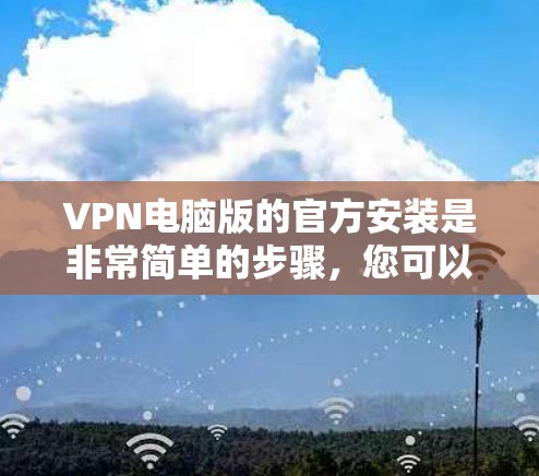 VPN电脑版的官方安装是非常简单的步骤，您可以按照以下步骤进行