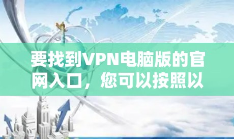 要找到VPN电脑版的官网入口，您可以按照以下步骤操作
