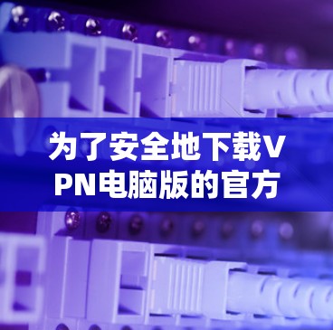 为了安全地下载VPN电脑版的官方网站，按照以下步骤操作