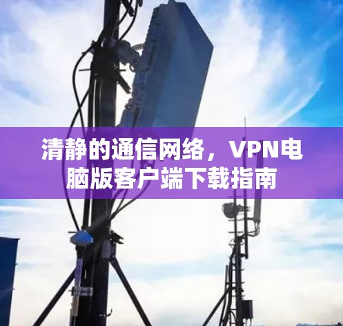 清静的通信网络，VPN电脑版客户端下载指南