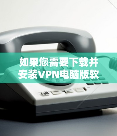 如果您需要下载并安装VPN电脑版软件，以下是一些常见的步骤和注意事项，帮助您顺利完成安装