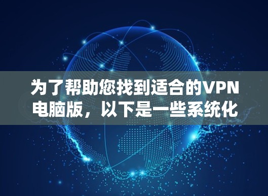 为了帮助您找到适合的VPN电脑版，以下是一些系统化的步骤和建议