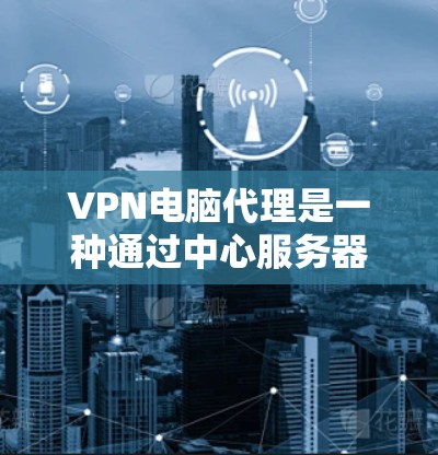 VPN电脑代理是一种通过中心服务器连接用户设备的技术，帮助用户在没有自己的电脑的情况下享受VPN服务。以下是一些关于VPN电脑代理的详细信息