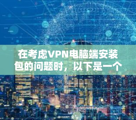 在考虑VPN电脑端安装包的问题时，以下是一个清晰的指南，帮助您顺利完成安装过程
