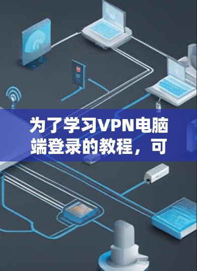 为了学习VPN电脑端登录的教程，可以按照以下步骤进行