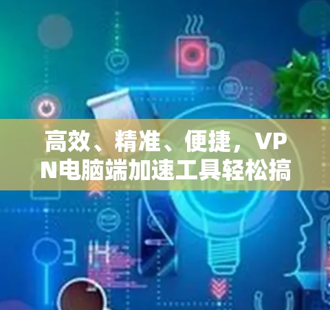 高效、精准、便捷，VPN电脑端加速工具轻松搞定网络难题