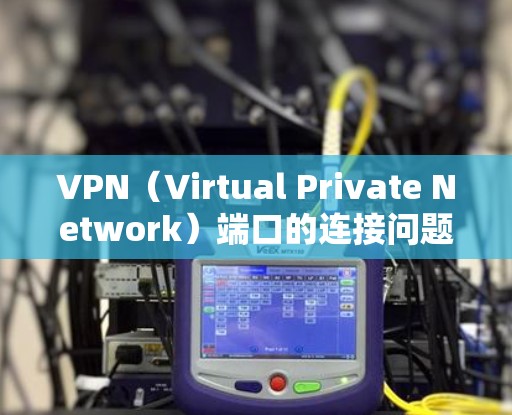VPN（Virtual Private Network）端口的连接问题通常与VPN服务器配置、防火墙设置以及DNS设置相关。以下是一些可能涉及VPN端口连接问题的常见原因和解决方案