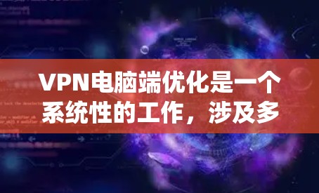 VPN电脑端优化是一个系统性的工作，涉及多个步骤，每一步都至关重要。以下是对 VPN 等级端点优化的详细步骤
