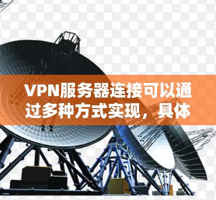 VPN服务器连接可以通过多种方式实现，具体取决于您需要连接的VPN服务类型和需求。以下是一些常见的情况和解决方法