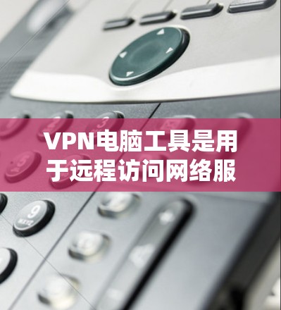 VPN电脑工具是用于远程访问网络服务的设备，它们帮助用户在本地电脑上连接到远程服务器。以下是 VPN 空间电脑工具 的详细分析