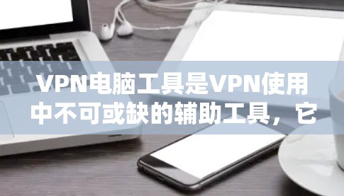 VPN电脑工具是VPN使用中不可或缺的辅助工具，它们帮助用户更好地管理网络流量、控制连接状态并保护数据安全。以下是一些常用的VPN工具及其功能