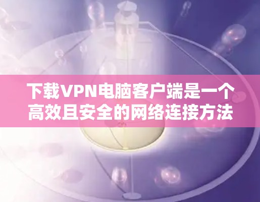 下载VPN电脑客户端是一个高效且安全的网络连接方法，帮助你访问网页、下载文件或使用在线服务。以下是一步步的指南，帮助你下载并安装一个适合你需求的VPN客户端