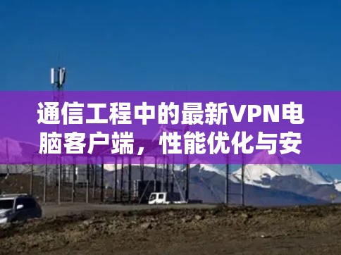 通信工程中的最新VPN电脑客户端，性能优化与安全防护