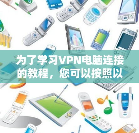 为了学习VPN电脑连接的教程，您可以按照以下步骤进行系统化的学习