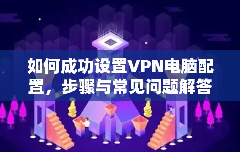 如何成功设置VPN电脑配置，步骤与常见问题解答