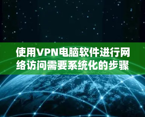 使用VPN电脑软件进行网络访问需要系统化的步骤和策略，以下是一步步的指南