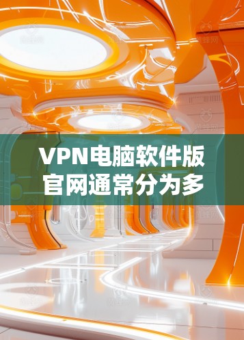 VPN电脑软件版官网通常分为多个部分，每个软件都有其独特的结构和内容。以下是一个综合性的指南，帮助您找到适合的VPN软件版官网