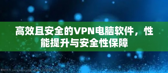 高效且安全的VPN电脑软件，性能提升与安全性保障
