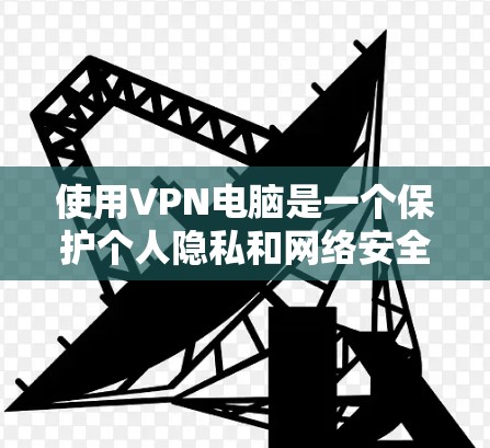 使用VPN电脑是一个保护个人隐私和网络安全的实用方法。以下是一些步骤和技巧，帮助你更好地使用VPN电脑