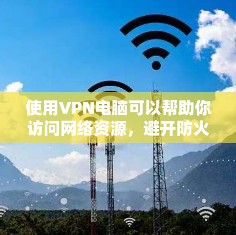使用VPN电脑可以帮助你访问网络资源，避开防火墙限制。以下是一步步的指南，帮助你顺利完成VPN电脑使用