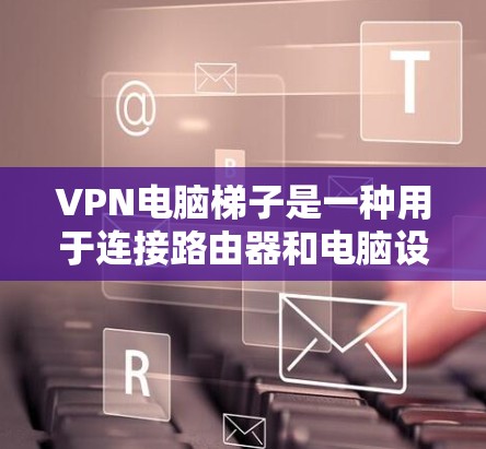 VPN电脑梯子是一种用于连接路由器和电脑设备的设备，主要功能是通过无线或物理连接将电脑与VPN服务器连接起来。以下是关于VPN电脑梯子的详细信息