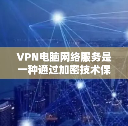 VPN电脑网络服务是一种通过加密技术保护个人或组织数据的安全网络，以下是详细的使用步骤和注意事项
