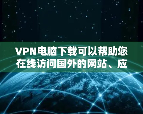 VPN电脑下载可以帮助您在线访问国外的网站、应用或文件，避免被网络攻击。以下是关于VPN电脑下载的详细介绍