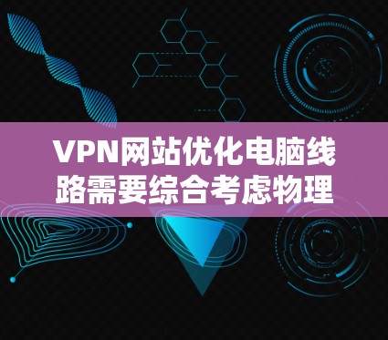 VPN网站优化电脑线路需要综合考虑物理层、网络层和传输层的各个方面。以下是详细的步骤和建议