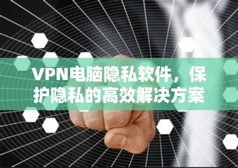 VPN电脑隐私软件，保护隐私的高效解决方案