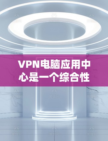 VPN电脑应用中心是一个综合性的系统，旨在为用户提供安全的VPN网络环境。以下是一个详细的分步指南，帮助您更好地理解 VPN 的应用中心功能和操作