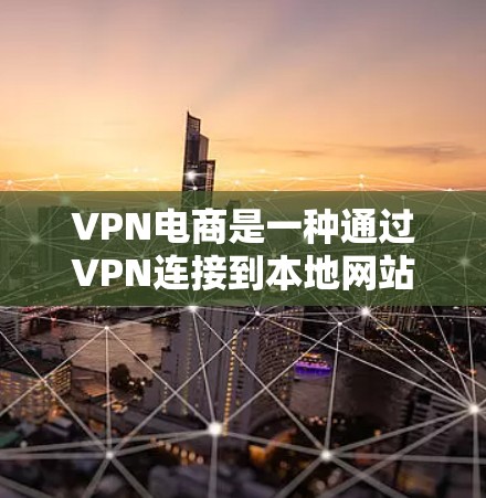 VPN电商是一种通过VPN连接到本地网站来购买商品的购物方式，适合购买特定设备或软件的用户。它有几个优势和劣势，以下是一个详细的分析