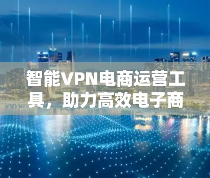 智能VPN电商运营工具，助力高效电子商务