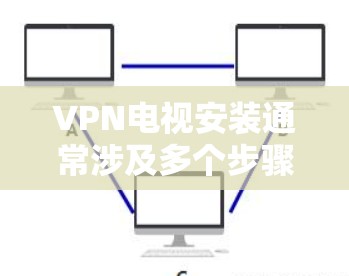 VPN电视安装通常涉及多个步骤，包括设备的选择、VPN设备的安装、配置和使用。以下是一些可能遇到的问题和解决方案