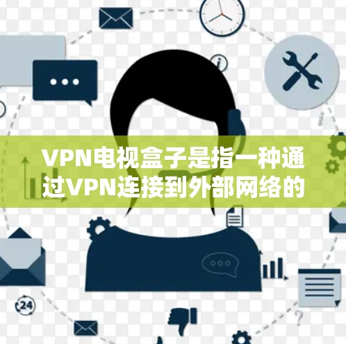 VPN电视盒子是指一种通过VPN连接到外部网络的电视设备，用户可以选择观看视频。这些设备通常包括电视盒、手机电视、平板电视或电脑等，通过VPN连接到可靠的VPN服务器，然后通过互联网观看视频