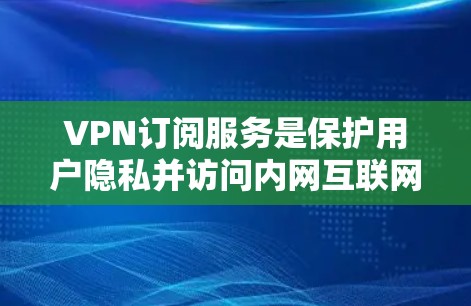 VPN订阅服务是保护用户隐私并访问内网互联网资源的重要工具，各有特点和适用场景。以下是根据不同需求推荐的几种服务