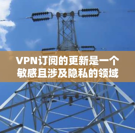 VPN订阅的更新是一个敏感且涉及隐私的领域，因此建议您根据自己的安全和需求谨慎处理。以下是一些常见的VPN更新工具和方法，您可以根据自己的具体情况选择