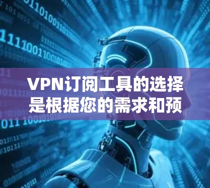VPN订阅工具的选择是根据您的需求和预算来决定的。以下是一些推荐的VPN订阅工具，分为免费版和付费版，并根据不同的需求进行分类