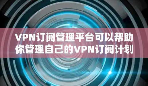 VPN订阅管理平台可以帮助你管理自己的VPN订阅计划、记录历史记录、查看个人账户信息、进行退款和更换服务等。以下是一些常见的VPN订阅管理平台及其特点，供你参考