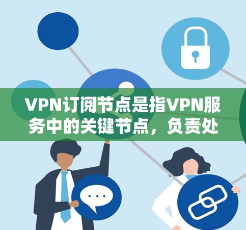 VPN订阅节点是指VPN服务中的关键节点，负责处理数据的加密、传输和管理。这些节点确保用户可以在没有下载加密软件的情况下，通过端到端加密的网络访问外部内容。具体来说，VPN订阅节点可能包括