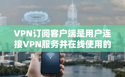 VPN订阅客户端是用户连接VPN服务并在线使用的重要工具。以下是一些步骤说明