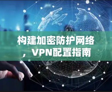 构建加密防护网络，VPN配置指南