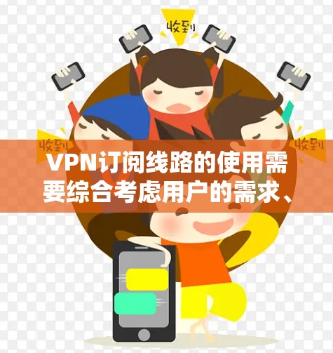 VPN订阅线路的使用需要综合考虑用户的需求、网络环境和安全规范。以下是使用VPN的步骤和注意事项