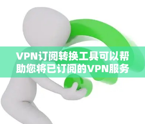 VPN订阅转换工具可以帮助您将已订阅的VPN服务转换为另一个提供商。以下是一些推荐的VPN订阅转换工具和方法