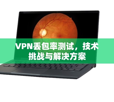 VPN丢包率测试，技术挑战与解决方案
