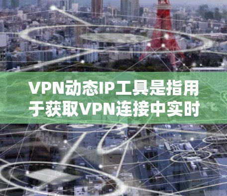VPN动态IP工具是指用于获取VPN连接中实时使用的IP地址信息的工具。这些工具可以帮助用户快速查看IP地址，进行网络配置和管理。以下是几种常用的VPN动态IP工具