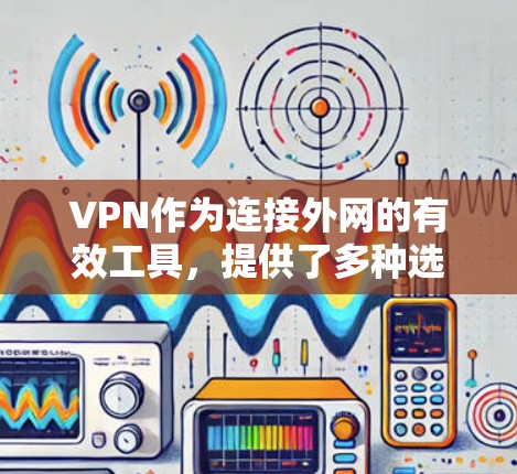 VPN作为连接外网的有效工具，提供了多种选择，包括免费和付费服务。以下是对这些服务的详细分析和选择建议
